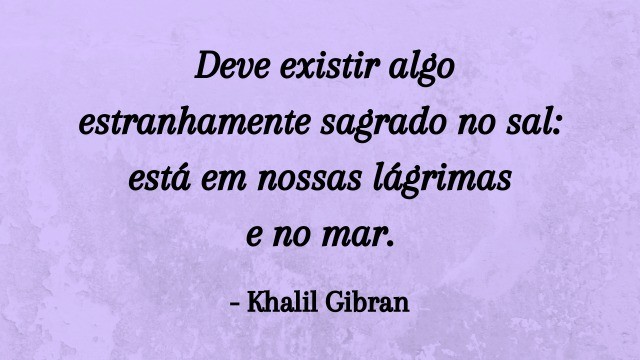 Deve existir algo estranhamente sagrado no sal: está em nossas lágrimas e no mar. Khalil Gibran