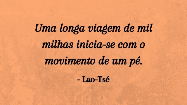 Uma longa viagem de mil milhas inicia-se com o movimento de um pé. Lao-Tsé