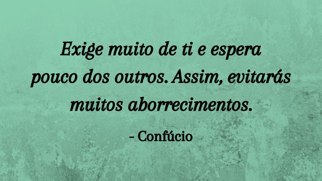 “Exige muito de ti e espera pouco dos outros. Assim, evitarás muitos aborrecimentos”. - Confúcio