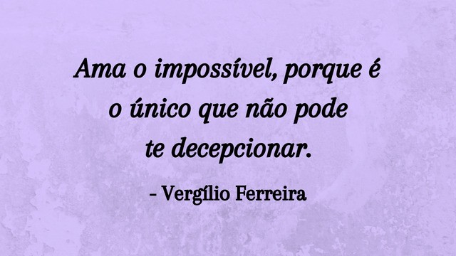 “Ama o impossível, porque é o único que não pode te decepcionar." - Vergílio Ferreira