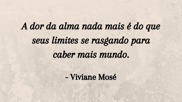 A dor da alma nada mais é do que seus limites se rasgando para caber mais mundo. - Viviane Mosé