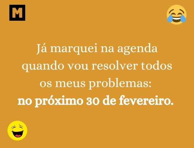 Já marquei na agenda quando vou resolver todos os meus problemas: no próximo 30 de fevereiro.
