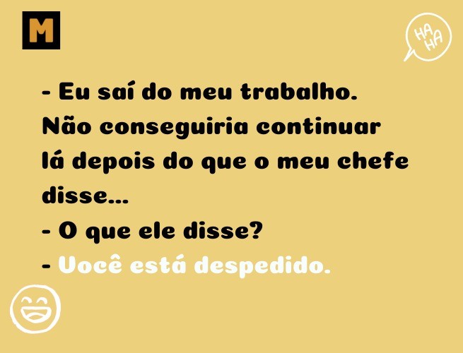 Eu saí do meu trabalho. Não conseguiria continuar lá depois do que o meu chefe disse...  O que ele disse?  Você está despedido.
