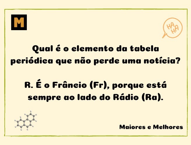 Qual é o elemento da tabela periódica que não perde uma notícia?  R. É o Frâncio (Fr), porque está sempre ao lado do Rádio (Ra).