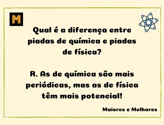 Qual é a diferença entre piadas de química e piadas de física?  R. As de química são mais periódicas, mas as de física têm mais potencial!