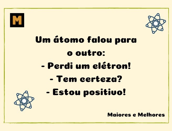 Um átomo falou para o outro:  - Perdi um elétron!  - Tem certeza?  - Estou positivo!