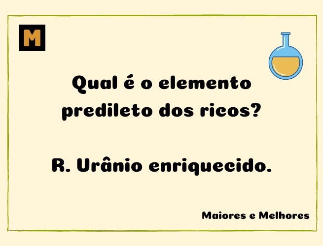 Qual é o elemento predileto dos ricos?  R. Urânio enriquecido.